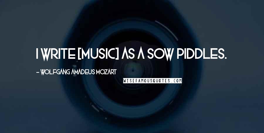 Wolfgang Amadeus Mozart quotes: I write [music] as a sow piddles.