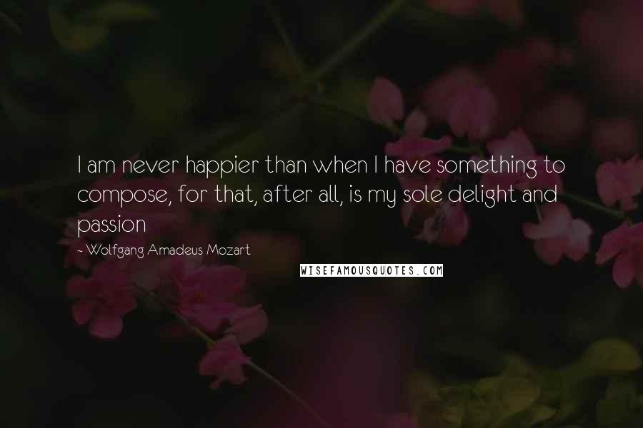 Wolfgang Amadeus Mozart quotes: I am never happier than when I have something to compose, for that, after all, is my sole delight and passion Wolfgang Amadeus Mozart quotes: I am never happier than when I have something to compose, for that, after all, is my sole delight and passion