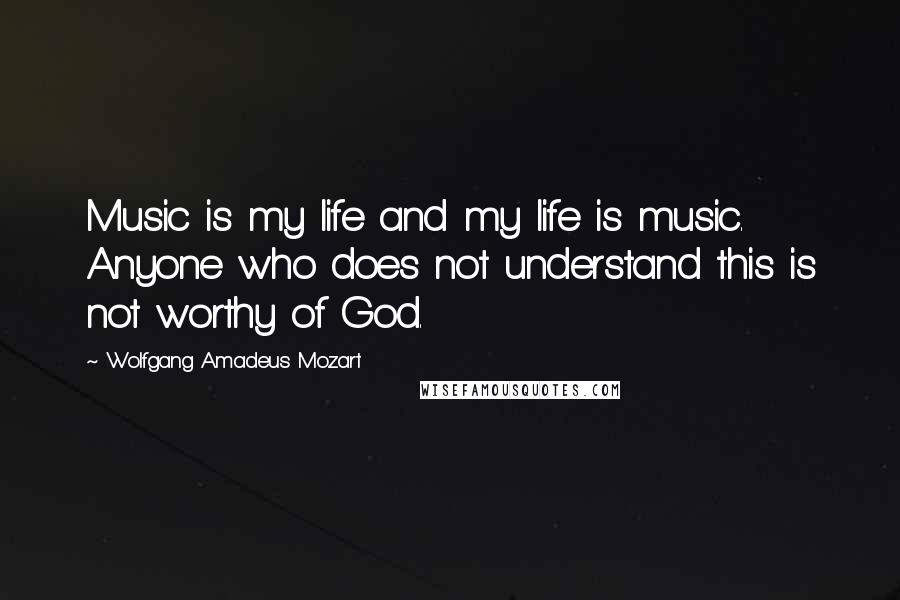 Wolfgang Amadeus Mozart quotes: Music is my life and my life is music. Anyone who does not understand this is not worthy of God.