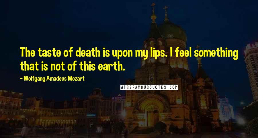 Wolfgang Amadeus Mozart quotes: The taste of death is upon my lips. I feel something that is not of this earth.