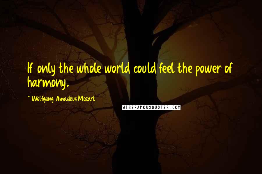 Wolfgang Amadeus Mozart quotes: If only the whole world could feel the power of harmony.