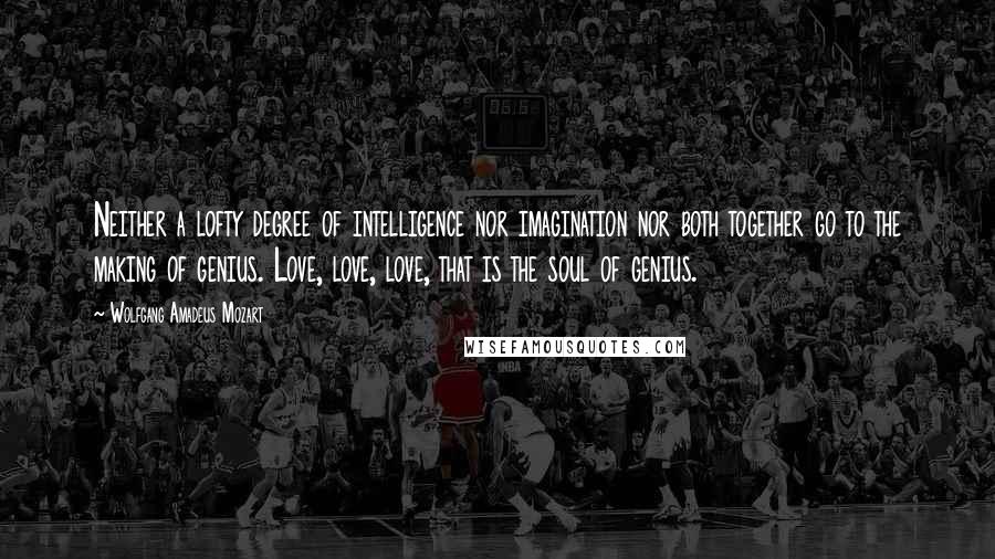 Wolfgang Amadeus Mozart quotes: Neither a lofty degree of intelligence nor imagination nor both together go to the making of genius. Love, love, love, that is the soul of genius. Wolfgang Amadeus Mozart quotes: Neither a lofty degree of intelligence nor imagination nor both together go to the making of genius. Love, love, love, that is the soul of genius.
