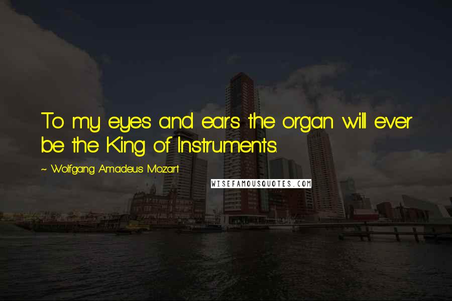 Wolfgang Amadeus Mozart quotes: To my eyes and ears the organ will ever be the King of Instruments.