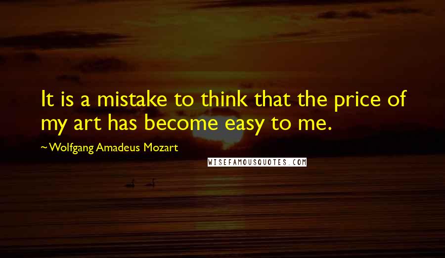 Wolfgang Amadeus Mozart quotes: It is a mistake to think that the price of my art has become easy to me.