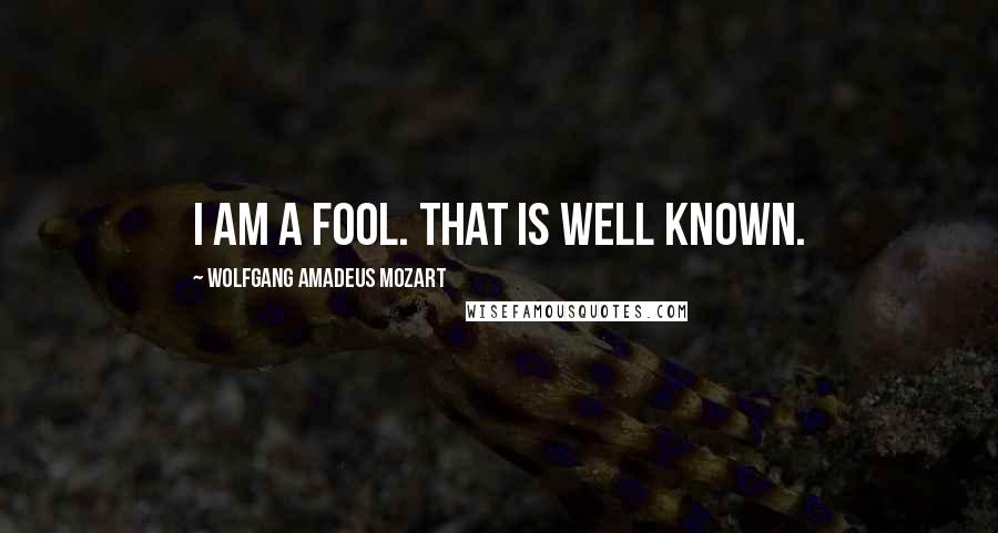 Wolfgang Amadeus Mozart quotes: I am a fool. That is well known.