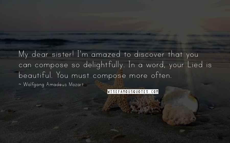 Wolfgang Amadeus Mozart quotes: My dear sister! I'm amazed to discover that you can compose so delightfully. In a word, your Lied is beautiful. You must compose more often. Wolfgang Amadeus Mozart quotes: My dear sister! I'm amazed to discover that you can compose so delightfully. In a word, your Lied is beautiful. You must compose more often.