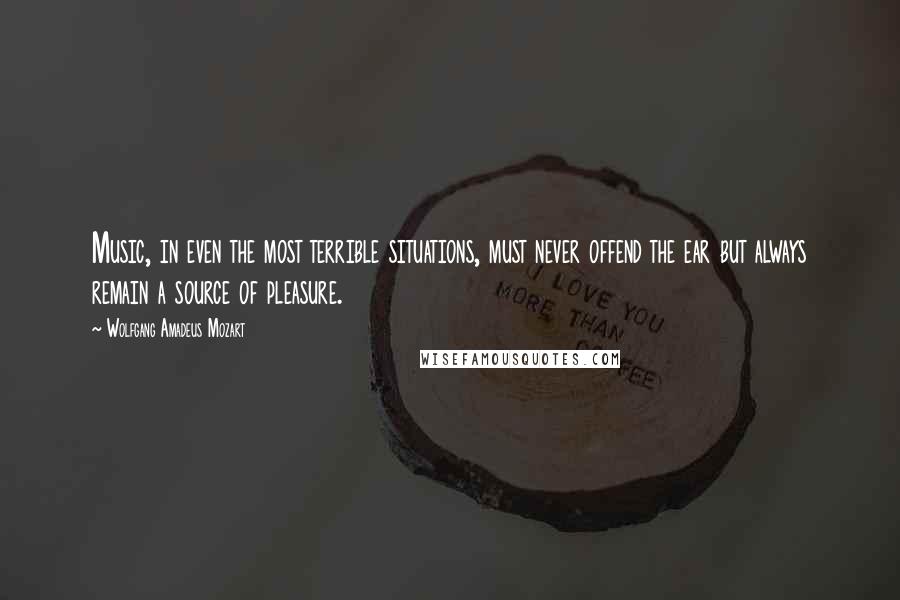 Wolfgang Amadeus Mozart quotes: Music, in even the most terrible situations, must never offend the ear but always remain a source of pleasure.