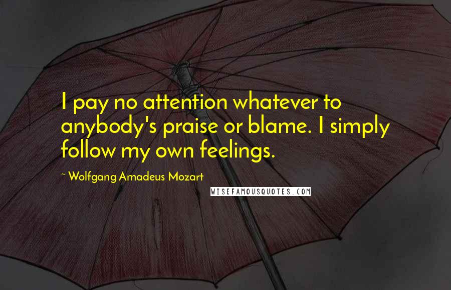 Wolfgang Amadeus Mozart quotes: I pay no attention whatever to anybody's praise or blame. I simply follow my own feelings.