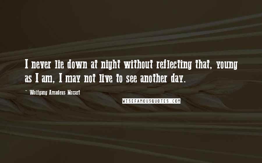 Wolfgang Amadeus Mozart quotes: I never lie down at night without reflecting that, young as I am, I may not live to see another day.