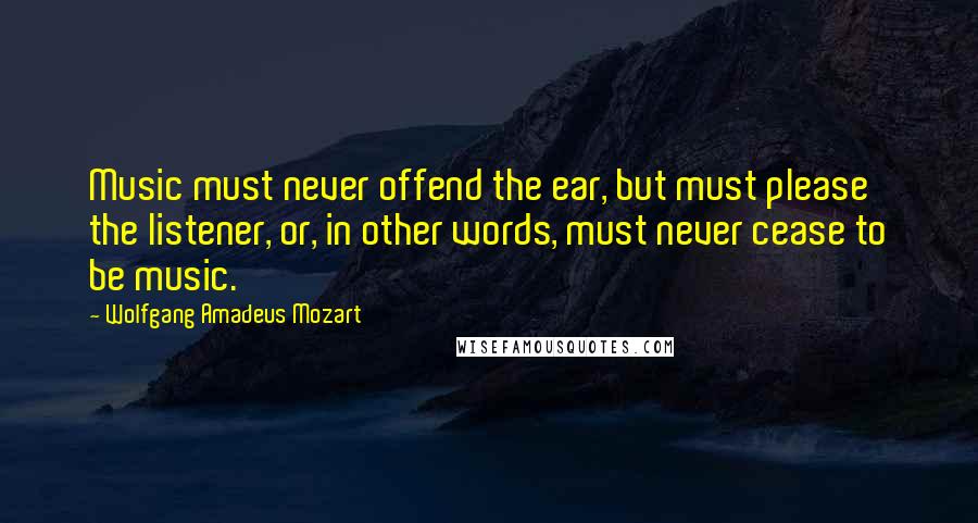 Wolfgang Amadeus Mozart quotes: Music must never offend the ear, but must please the listener, or, in other words, must never cease to be music. Wolfgang Amadeus Mozart quotes: Music must never offend the ear, but must please the listener, or, in other words, must never cease to be music.