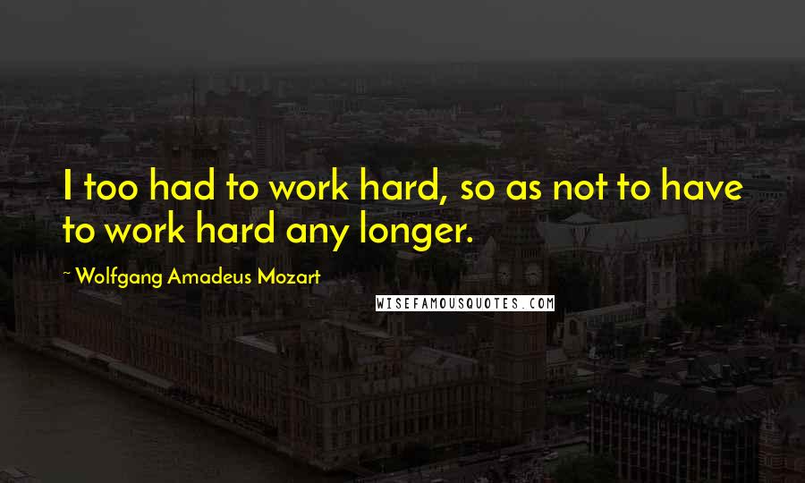 Wolfgang Amadeus Mozart quotes: I too had to work hard, so as not to have to work hard any longer.