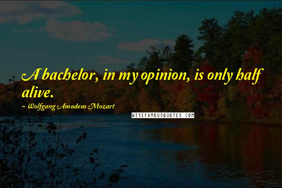Wolfgang Amadeus Mozart quotes: A bachelor, in my opinion, is only half alive.