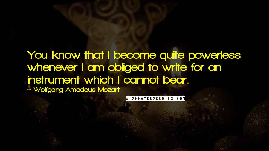 Wolfgang Amadeus Mozart quotes: You know that I become quite powerless whenever I am obliged to write for an instrument which I cannot bear.