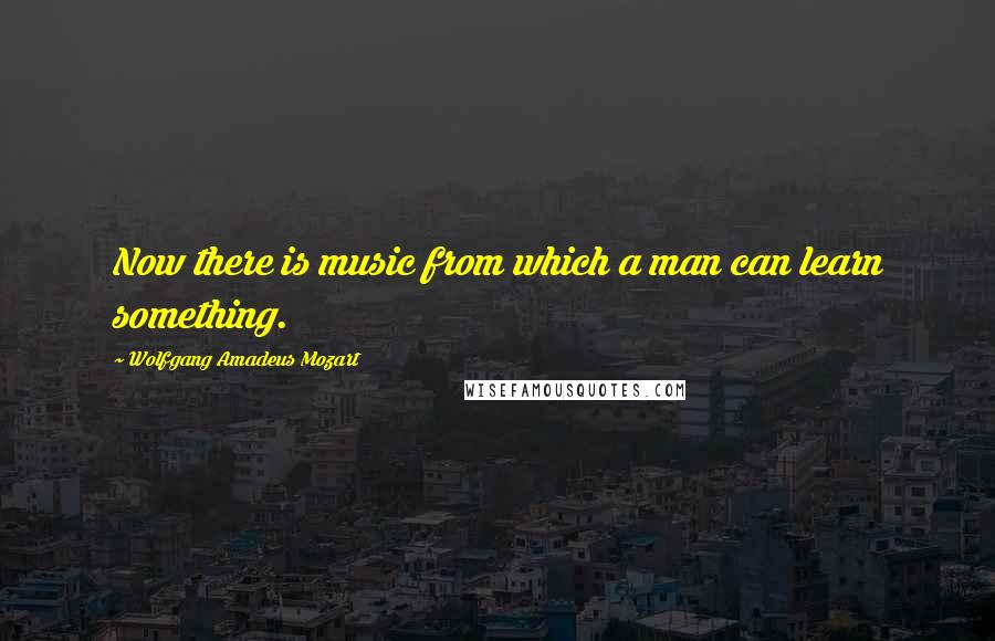Wolfgang Amadeus Mozart quotes: Now there is music from which a man can learn something.