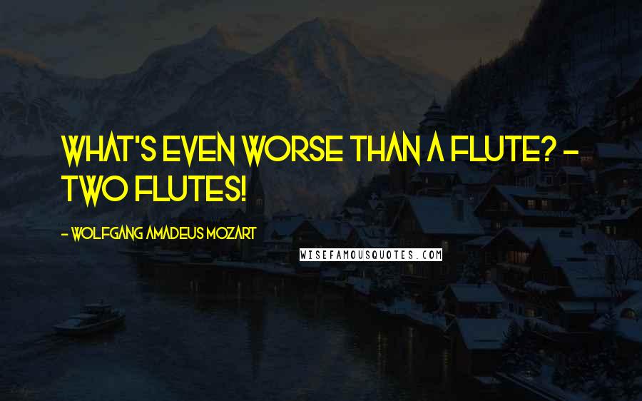 Wolfgang Amadeus Mozart quotes: What's even worse than a flute? - Two flutes!