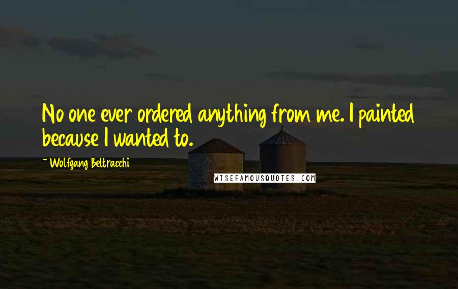 Wolfgang Beltracchi quotes: No one ever ordered anything from me. I painted because I wanted to.