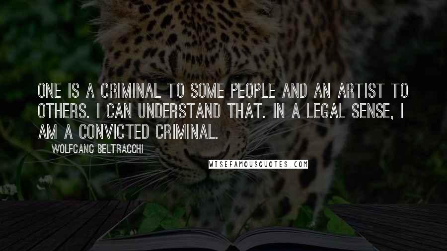 Wolfgang Beltracchi quotes: One is a criminal to some people and an artist to others. I can understand that. In a legal sense, I am a convicted criminal.