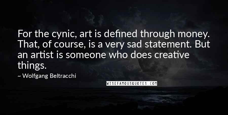 Wolfgang Beltracchi quotes: For the cynic, art is defined through money. That, of course, is a very sad statement. But an artist is someone who does creative things. Wolfgang Beltracchi quotes: For the cynic, art is defined through money. That, of course, is a very sad statement. But an artist is someone who does creative things.