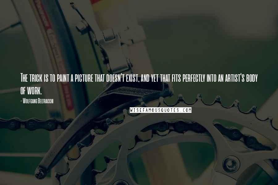 Wolfgang Beltracchi quotes: The trick is to paint a picture that doesn't exist, and yet that fits perfectly into an artist's body of work.