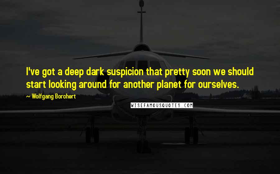 Wolfgang Borchert quotes: I've got a deep dark suspicion that pretty soon we should start looking around for another planet for ourselves. Wolfgang Borchert quotes: I've got a deep dark suspicion that pretty soon we should start looking around for another planet for ourselves.