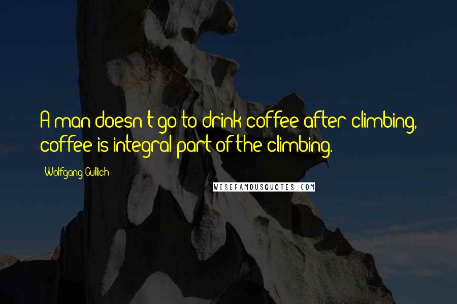 Wolfgang Gullich quotes: A man doesn't go to drink coffee after climbing, coffee is integral part of the climbing.