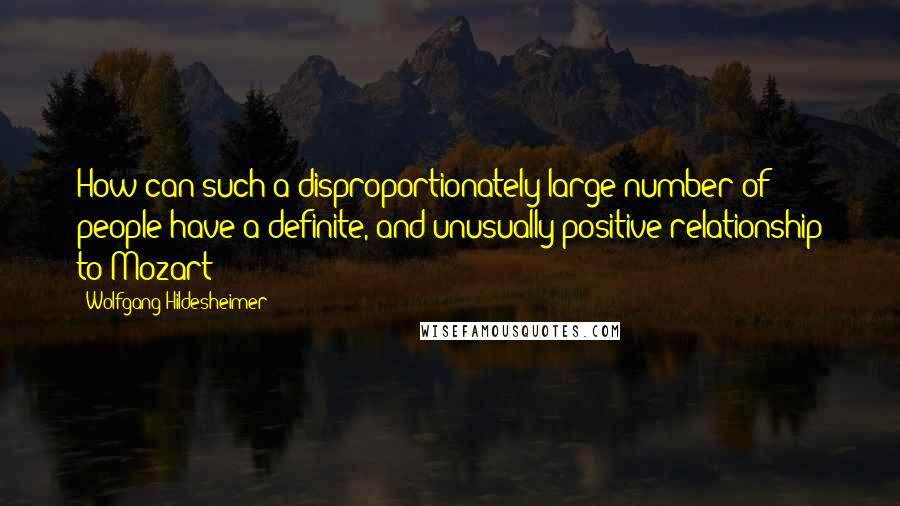 Wolfgang Hildesheimer quotes: How can such a disproportionately large number of people have a definite, and unusually positive relationship to Mozart?