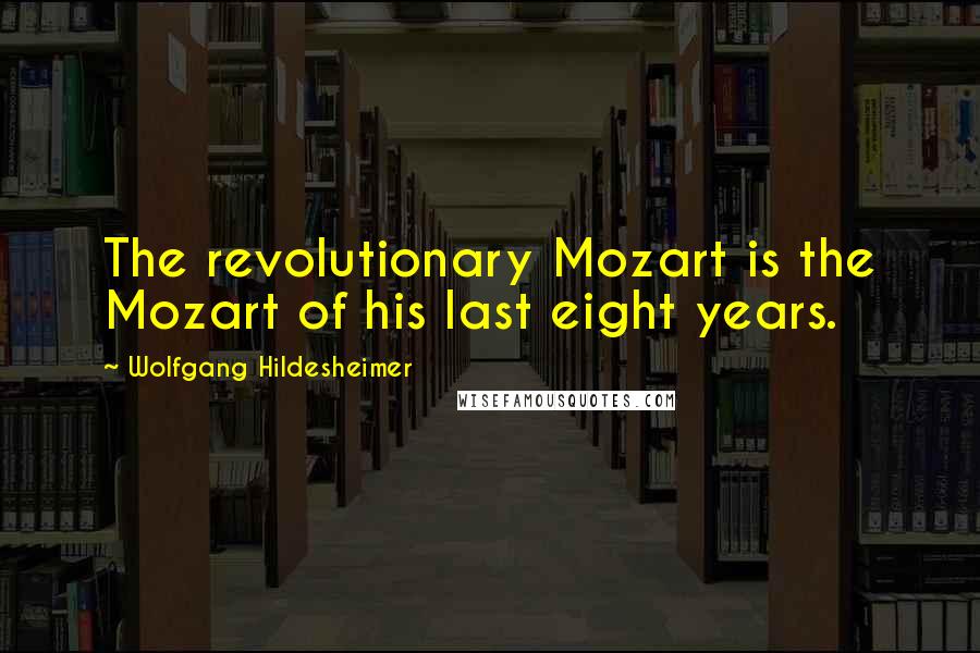 Wolfgang Hildesheimer quotes: The revolutionary Mozart is the Mozart of his last eight years.