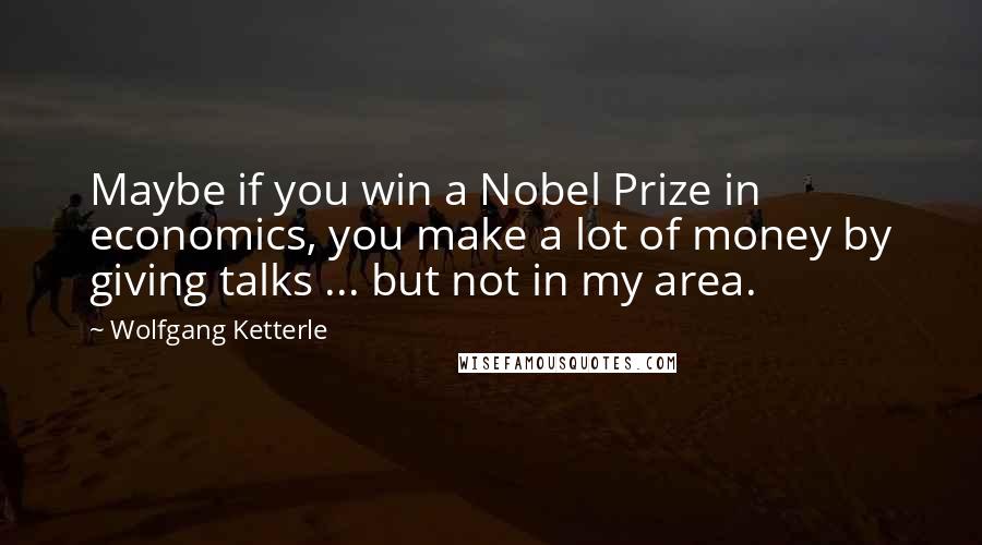 Wolfgang Ketterle quotes: Maybe if you win a Nobel Prize in economics, you make a lot of money by giving talks ... but not in my area.