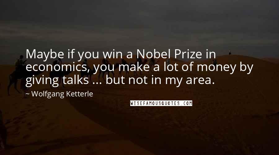 Wolfgang Ketterle quotes: Maybe if you win a Nobel Prize in economics, you make a lot of money by giving talks ... but not in my area. Wolfgang Ketterle quotes: Maybe if you win a Nobel Prize in economics, you make a lot of money by giving talks ... but not in my area.