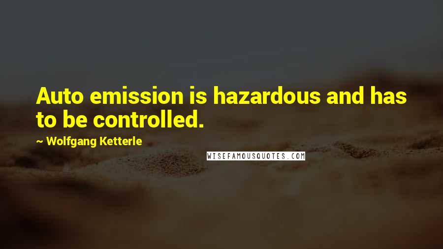 Wolfgang Ketterle quotes: Auto emission is hazardous and has to be controlled.