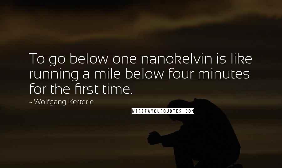 Wolfgang Ketterle quotes: To go below one nanokelvin is like running a mile below four minutes for the first time.