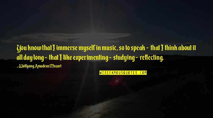 Wolfgang Mozart Quotes By Wolfgang Amadeus Mozart: You know that I immerse myself in music, Wolfgang Mozart Quotes By Wolfgang Amadeus Mozart: You know that I immerse myself in music,