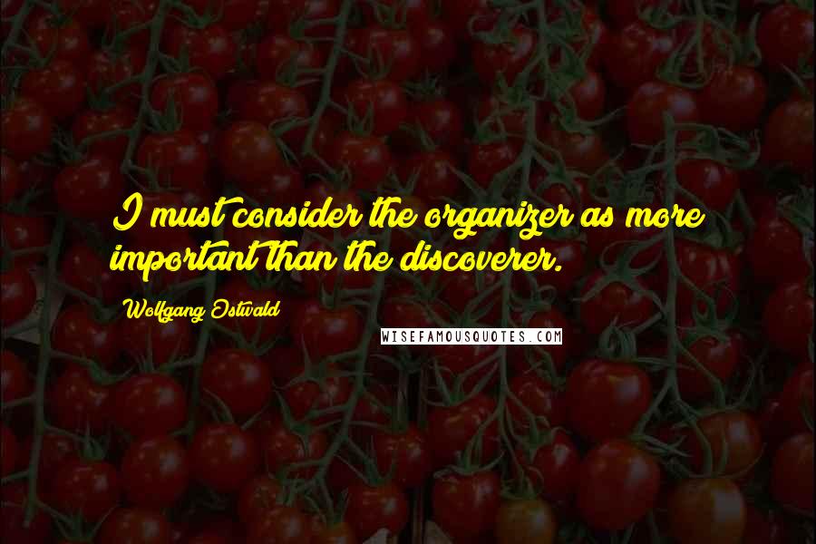 Wolfgang Ostwald quotes: I must consider the organizer as more important than the discoverer.