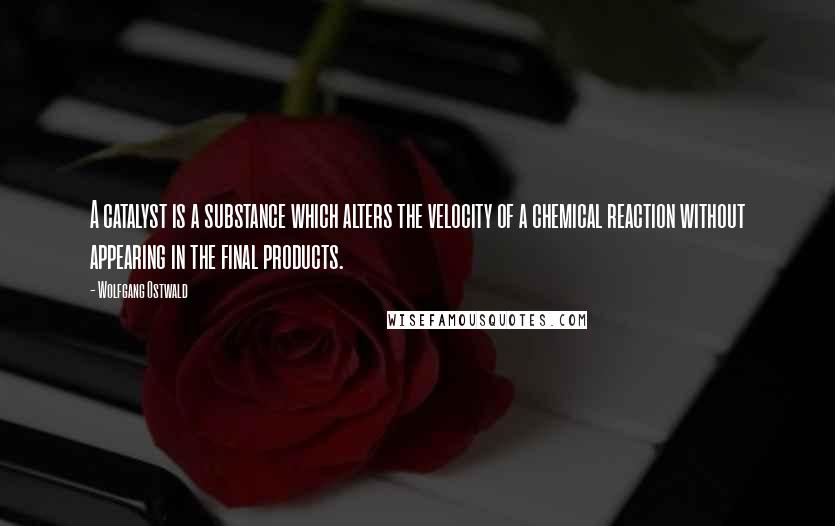 Wolfgang Ostwald quotes: A catalyst is a substance which alters the velocity of a chemical reaction without appearing in the final products. Wolfgang Ostwald quotes: A catalyst is a substance which alters the velocity of a chemical reaction without appearing in the final products.