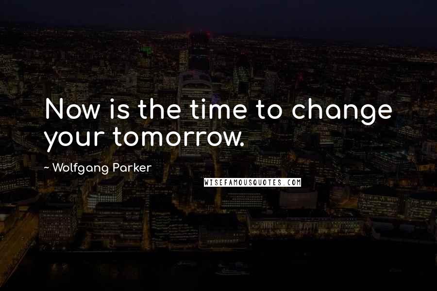 Wolfgang Parker quotes: Now is the time to change your tomorrow.