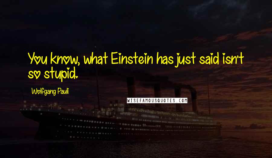 Wolfgang Pauli quotes: You know, what Einstein has just said isn't so stupid.