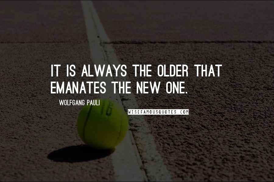 Wolfgang Pauli quotes: It is always the older that emanates the new one.