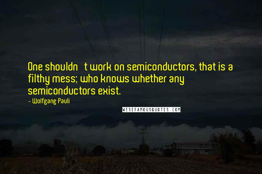 Wolfgang Pauli quotes: One shouldn't work on semiconductors, that is a filthy mess; who knows whether any semiconductors exist.