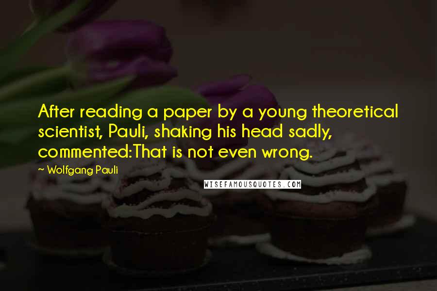 Wolfgang Pauli quotes: After reading a paper by a young theoretical scientist, Pauli, shaking his head sadly, commented:That is not even wrong.