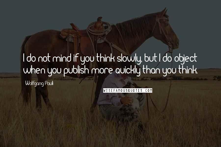 Wolfgang Pauli quotes: I do not mind if you think slowly, but I do object when you publish more quickly than you think.