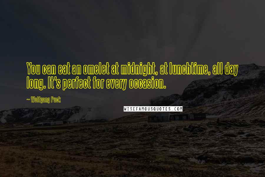 Wolfgang Puck quotes: You can eat an omelet at midnight, at lunchtime, all day long. It's perfect for every occasion.
