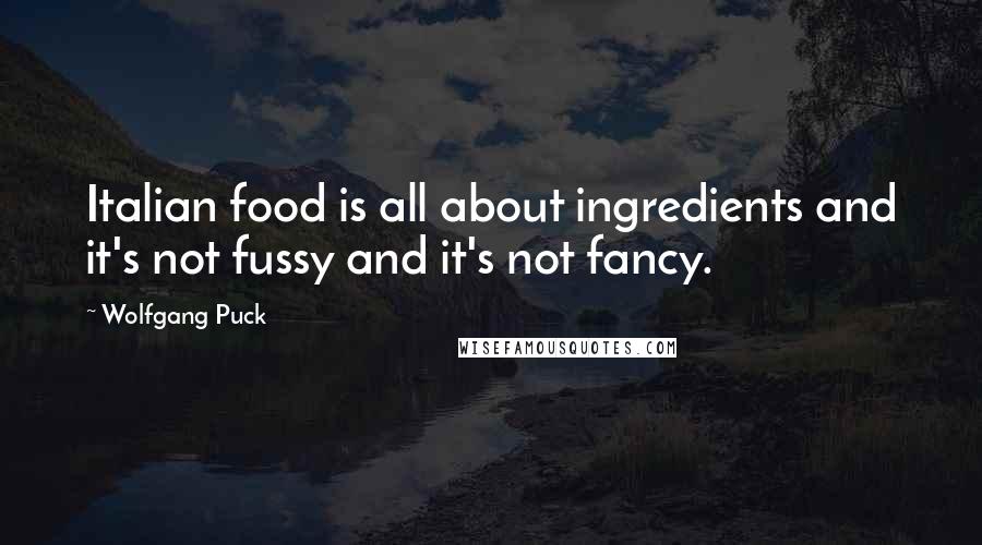 Wolfgang Puck quotes: Italian food is all about ingredients and it's not fussy and it's not fancy.