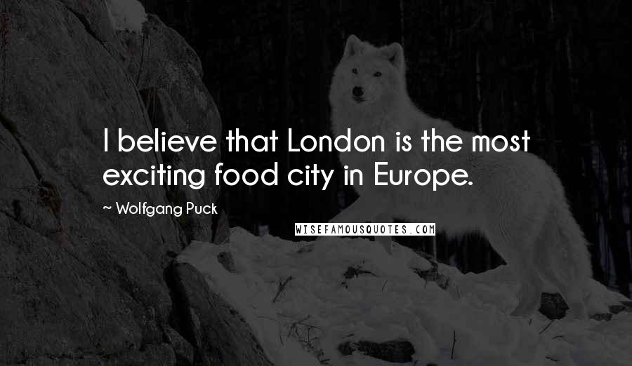 Wolfgang Puck quotes: I believe that London is the most exciting food city in Europe.