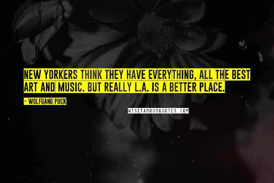 Wolfgang Puck quotes: New Yorkers think they have everything, all the best art and music. But really L.A. is a better place. Wolfgang Puck quotes: New Yorkers think they have everything, all the best art and music. But really L.A. is a better place.