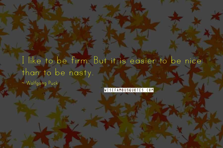 Wolfgang Puck quotes: I like to be firm. But it is easier to be nice than to be nasty.