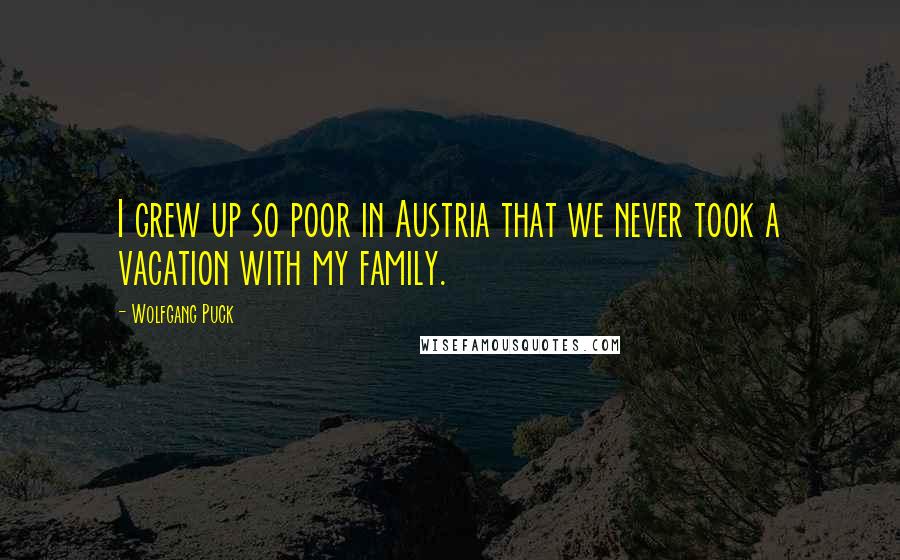 Wolfgang Puck quotes: I grew up so poor in Austria that we never took a vacation with my family.