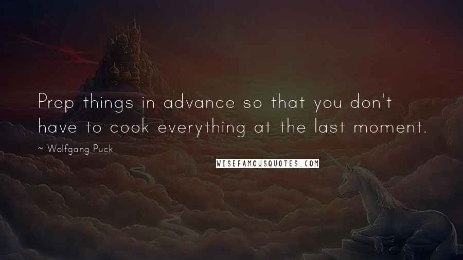 Wolfgang Puck quotes: Prep things in advance so that you don't have to cook everything at the last moment.