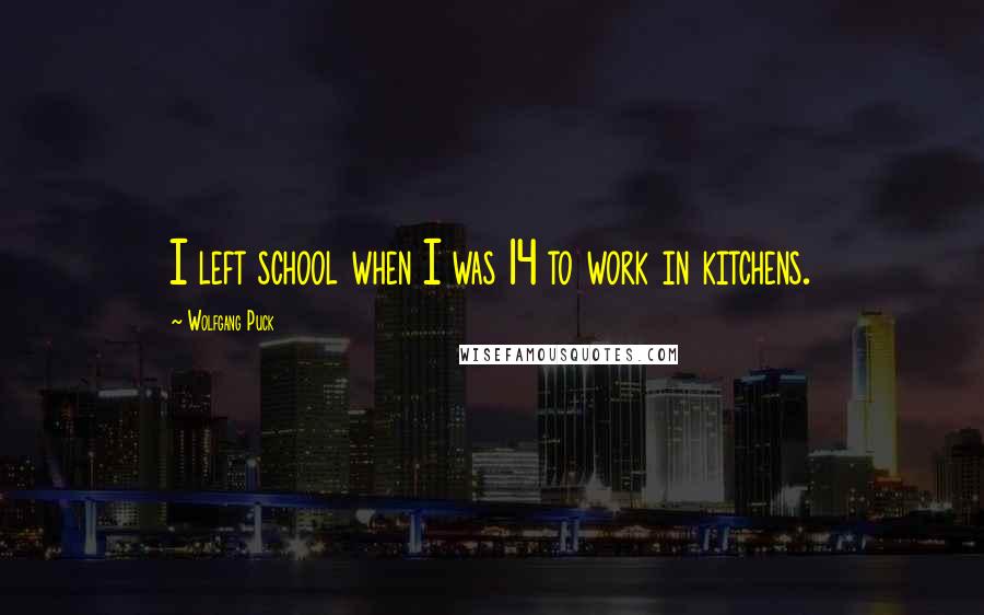 Wolfgang Puck quotes: I left school when I was 14 to work in kitchens.