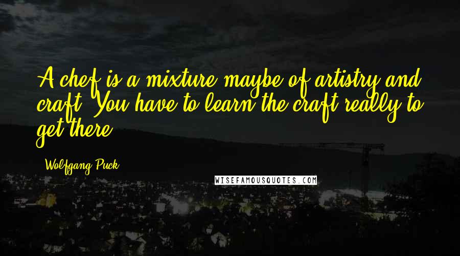 Wolfgang Puck quotes: A chef is a mixture maybe of artistry and craft. You have to learn the craft really to get there.