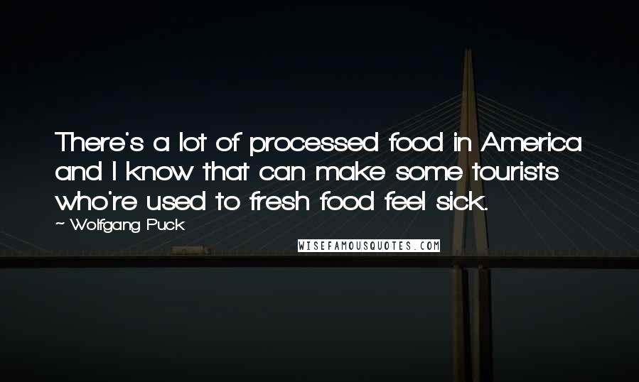 Wolfgang Puck quotes: There's a lot of processed food in America and I know that can make some tourists who're used to fresh food feel sick.